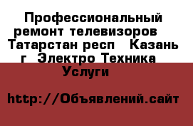 Профессиональный ремонт телевизоров. - Татарстан респ., Казань г. Электро-Техника » Услуги   